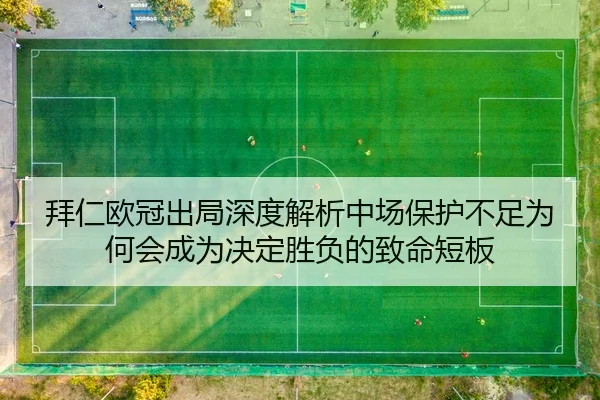 拜仁欧冠出局深度解析中场保护不足为何会成为决定胜负的致命短板