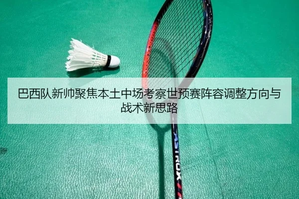 巴西队新帅聚焦本土中场考察世预赛阵容调整方向与战术新思路