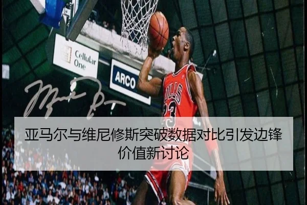 亚马尔与维尼修斯突破数据对比引发边锋价值新讨论